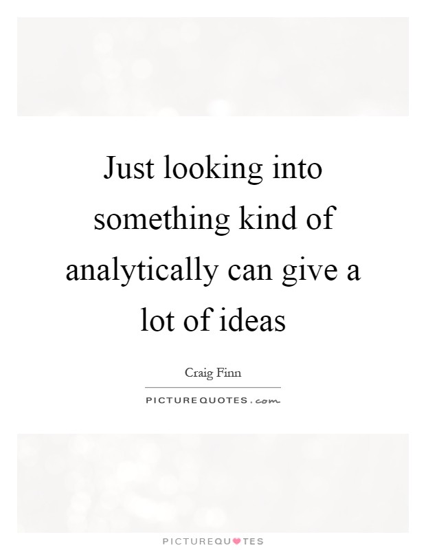 Just looking into something kind of analytically can give a lot of ideas Picture Quote #1