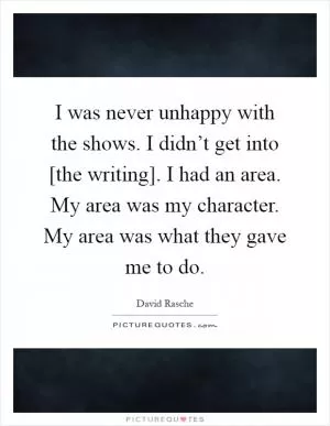I was never unhappy with the shows. I didn’t get into [the writing]. I had an area. My area was my character. My area was what they gave me to do Picture Quote #1