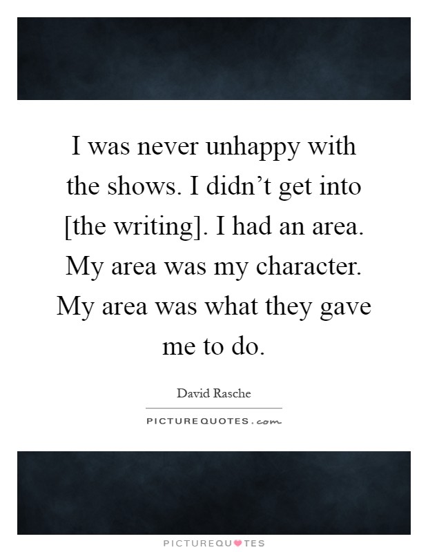 I was never unhappy with the shows. I didn't get into [the writing]. I had an area. My area was my character. My area was what they gave me to do Picture Quote #1