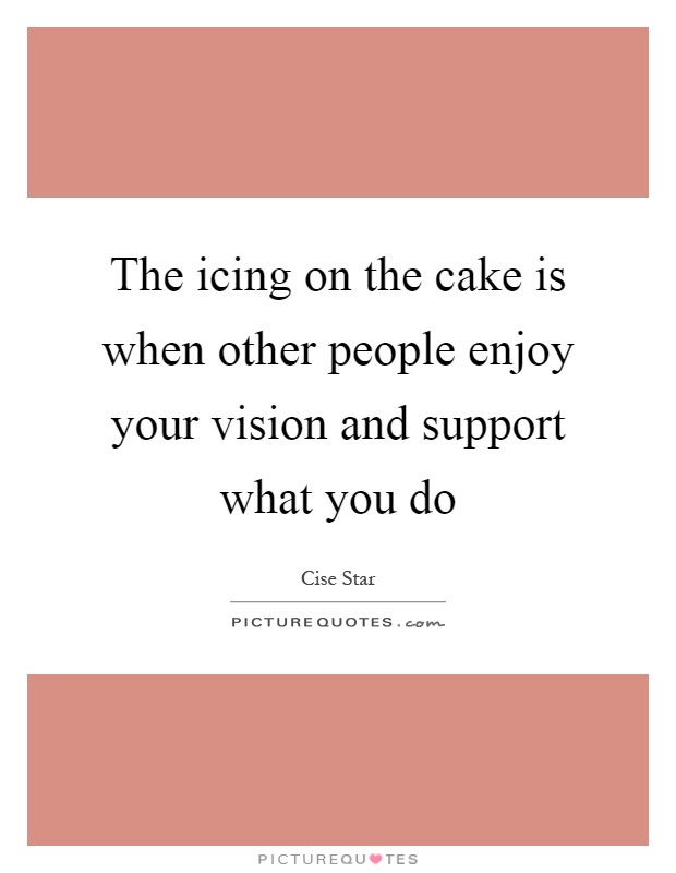 The icing on the cake is when other people enjoy your vision and support what you do Picture Quote #1