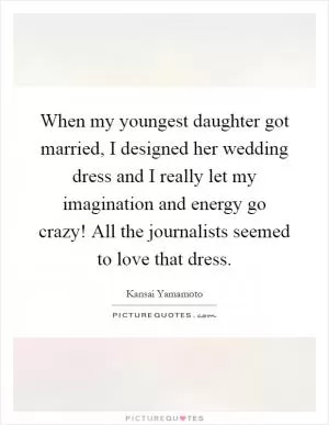 When my youngest daughter got married, I designed her wedding dress and I really let my imagination and energy go crazy! All the journalists seemed to love that dress Picture Quote #1