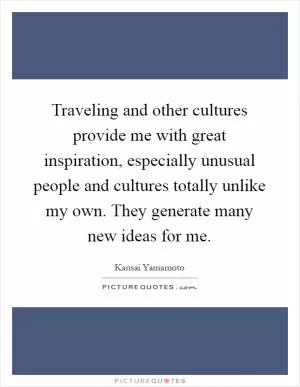 Traveling and other cultures provide me with great inspiration, especially unusual people and cultures totally unlike my own. They generate many new ideas for me Picture Quote #1
