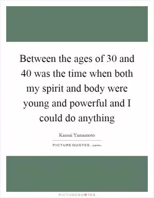 Between the ages of 30 and 40 was the time when both my spirit and body were young and powerful and I could do anything Picture Quote #1