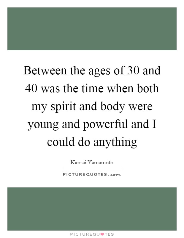 Between the ages of 30 and 40 was the time when both my spirit and body were young and powerful and I could do anything Picture Quote #1