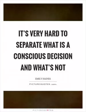 It’s very hard to separate what is a conscious decision and what’s not Picture Quote #1