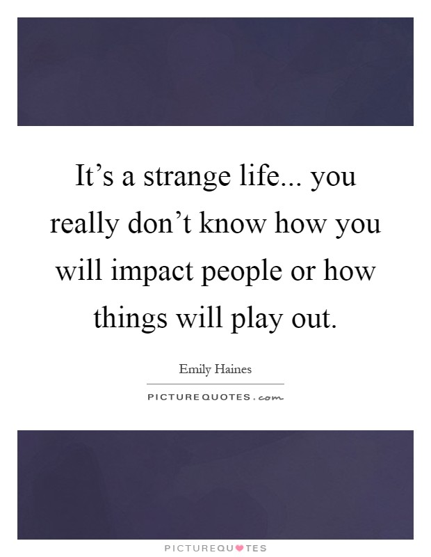 It's a strange life... you really don't know how you will impact people or how things will play out Picture Quote #1
