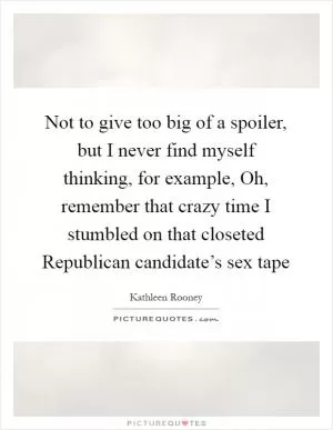 Not to give too big of a spoiler, but I never find myself thinking, for example, Oh, remember that crazy time I stumbled on that closeted Republican candidate’s sex tape Picture Quote #1