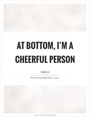 At bottom, I’m a cheerful person Picture Quote #1