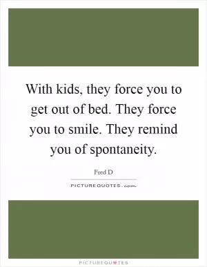 With kids, they force you to get out of bed. They force you to smile. They remind you of spontaneity Picture Quote #1