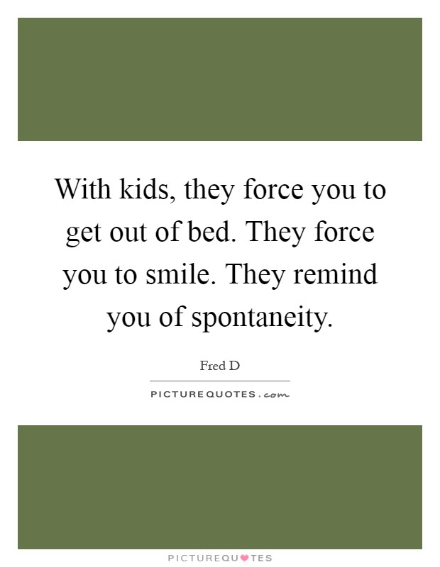 With kids, they force you to get out of bed. They force you to smile. They remind you of spontaneity Picture Quote #1
