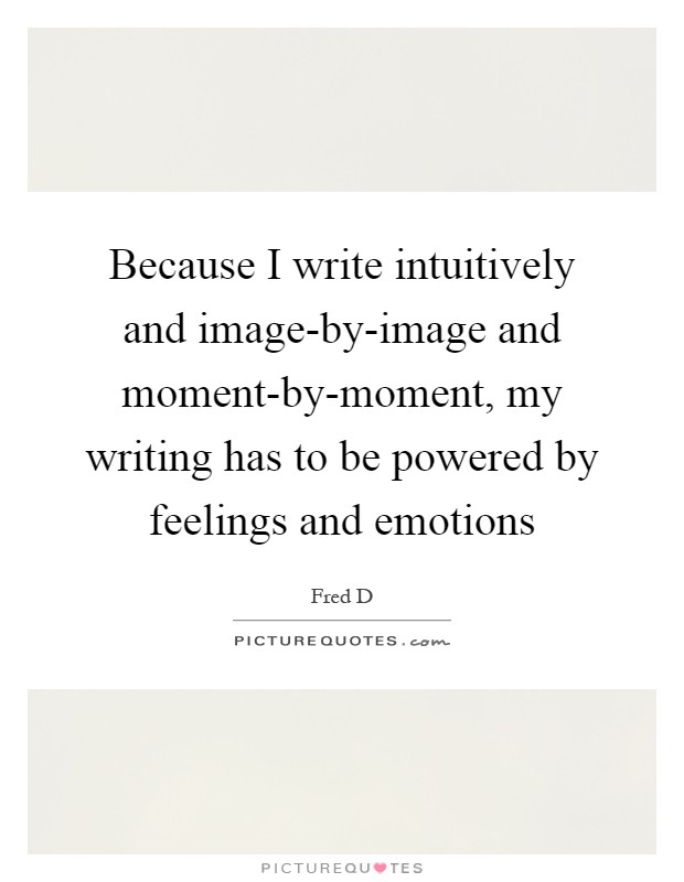 Because I write intuitively and image-by-image and moment-by-moment, my writing has to be powered by feelings and emotions Picture Quote #1