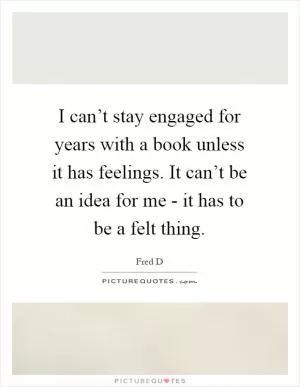 I can’t stay engaged for years with a book unless it has feelings. It can’t be an idea for me - it has to be a felt thing Picture Quote #1