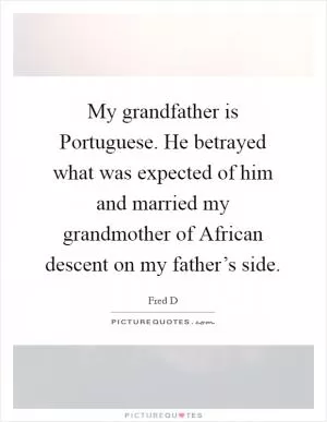 My grandfather is Portuguese. He betrayed what was expected of him and married my grandmother of African descent on my father’s side Picture Quote #1