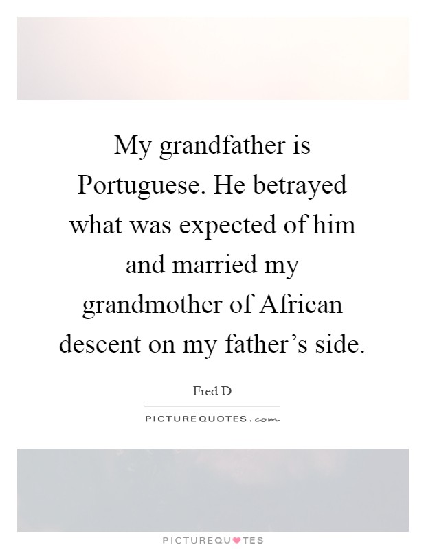 My grandfather is Portuguese. He betrayed what was expected of him and married my grandmother of African descent on my father's side Picture Quote #1