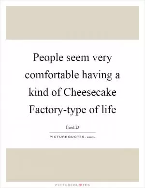 People seem very comfortable having a kind of Cheesecake Factory-type of life Picture Quote #1