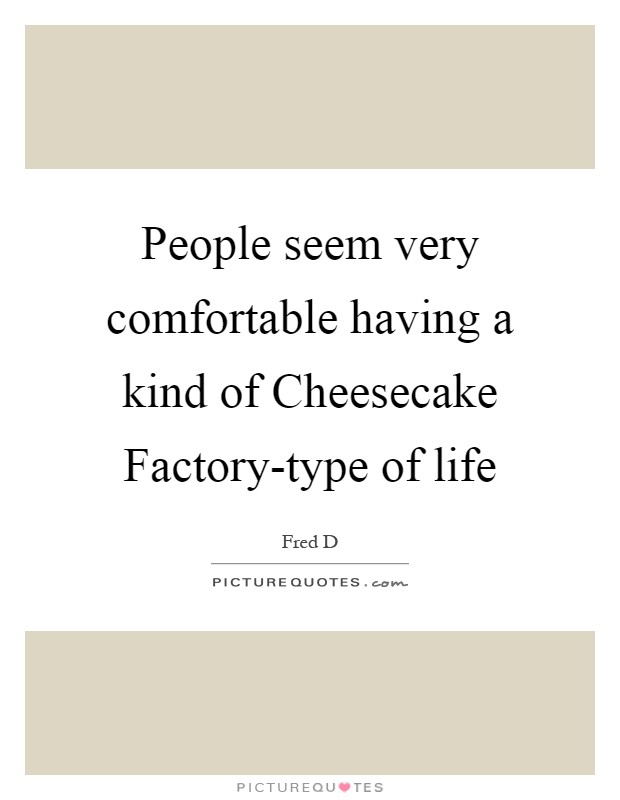 People seem very comfortable having a kind of Cheesecake Factory-type of life Picture Quote #1