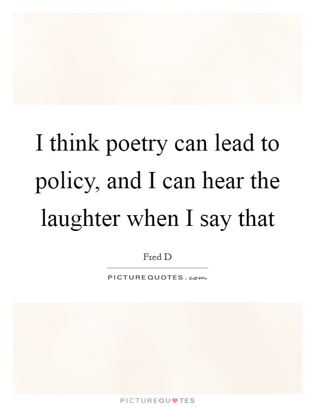I think poetry can lead to policy, and I can hear the laughter when I say that Picture Quote #1