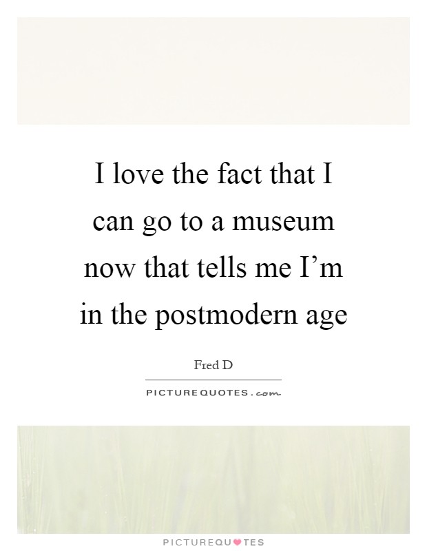 I love the fact that I can go to a museum now that tells me I'm in the postmodern age Picture Quote #1