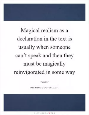 Magical realism as a declaration in the text is usually when someone can’t speak and then they must be magically reinvigorated in some way Picture Quote #1