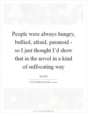 People were always hungry, bullied, afraid, paranoid - so I just thought I’d show that in the novel in a kind of suffocating way Picture Quote #1