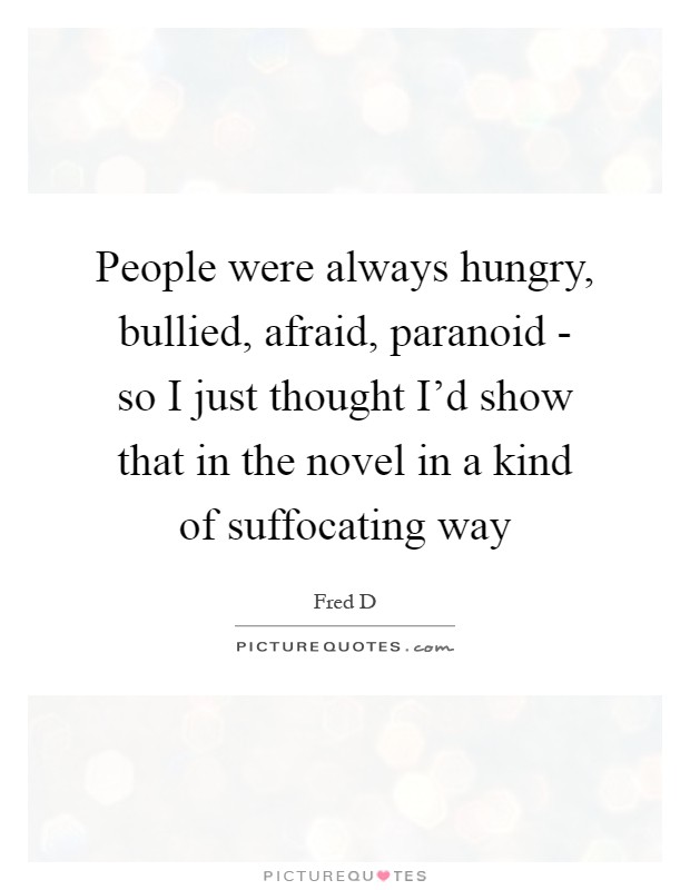 People were always hungry, bullied, afraid, paranoid - so I just thought I'd show that in the novel in a kind of suffocating way Picture Quote #1
