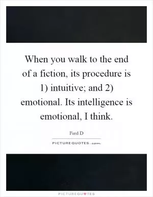 When you walk to the end of a fiction, its procedure is 1) intuitive; and 2) emotional. Its intelligence is emotional, I think Picture Quote #1