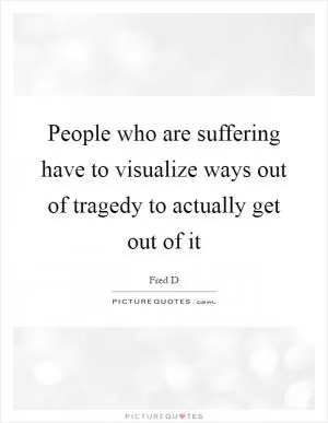 People who are suffering have to visualize ways out of tragedy to actually get out of it Picture Quote #1