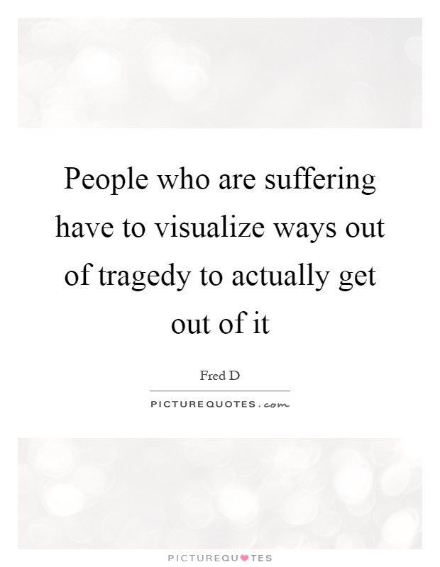 People who are suffering have to visualize ways out of tragedy to actually get out of it Picture Quote #1