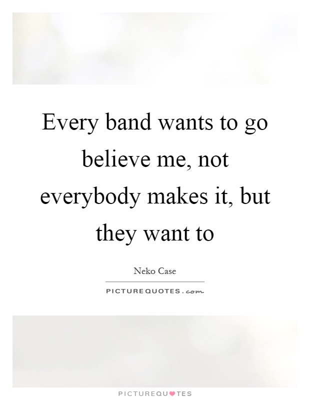 Every band wants to go believe me, not everybody makes it, but they want to Picture Quote #1