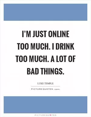 I’m just online too much. I drink too much. A lot of bad things Picture Quote #1