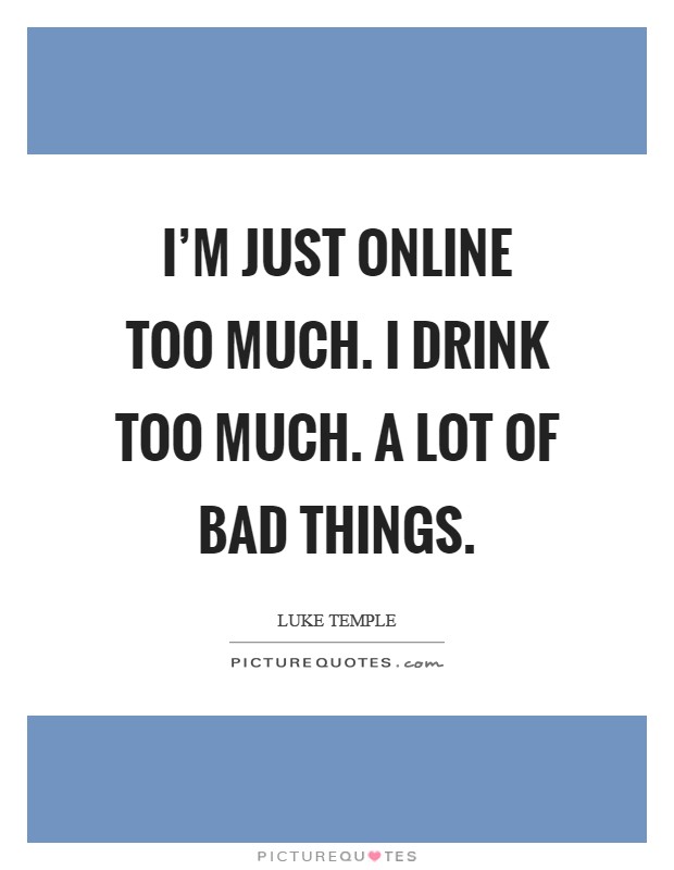 I'm just online too much. I drink too much. A lot of bad things Picture Quote #1