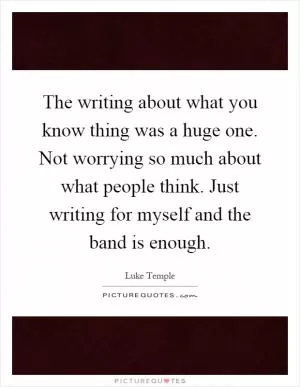 The writing about what you know thing was a huge one. Not worrying so much about what people think. Just writing for myself and the band is enough Picture Quote #1
