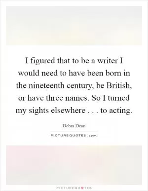 I figured that to be a writer I would need to have been born in the nineteenth century, be British, or have three names. So I turned my sights elsewhere . . . to acting Picture Quote #1