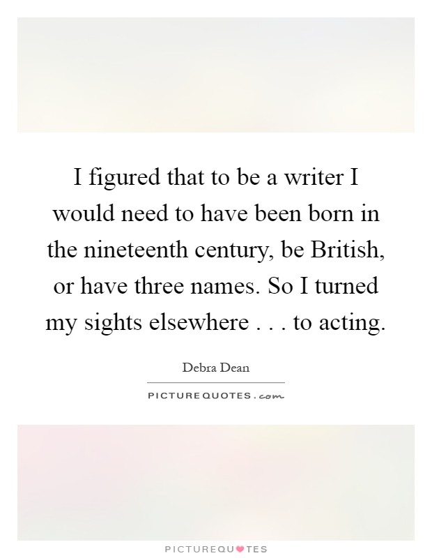 I figured that to be a writer I would need to have been born in the nineteenth century, be British, or have three names. So I turned my sights elsewhere . . . to acting Picture Quote #1