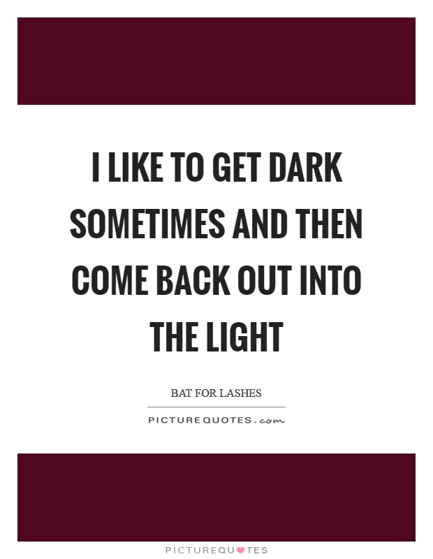 I like to get dark sometimes and then come back out into the light Picture Quote #1