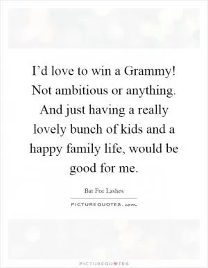 I’d love to win a Grammy! Not ambitious or anything. And just having a really lovely bunch of kids and a happy family life, would be good for me Picture Quote #1