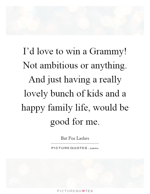 I'd love to win a Grammy! Not ambitious or anything. And just having a really lovely bunch of kids and a happy family life, would be good for me Picture Quote #1