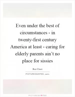 Even under the best of circumstances - in twenty-first century America at least - caring for elderly parents ain’t no place for sissies Picture Quote #1
