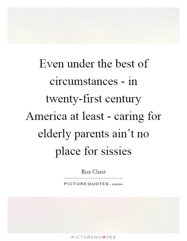 Even under the best of circumstances - in twenty-first century America at least - caring for elderly parents ain't no place for sissies Picture Quote #1