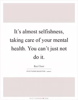 It’s almost selfishness, taking care of your mental health. You can’t just not do it Picture Quote #1