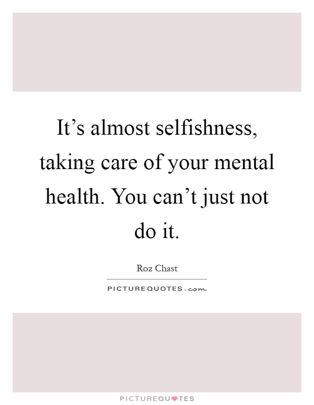 It's almost selfishness, taking care of your mental health. You can't just not do it Picture Quote #1