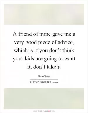 A friend of mine gave me a very good piece of advice, which is if you don’t think your kids are going to want it, don’t take it Picture Quote #1