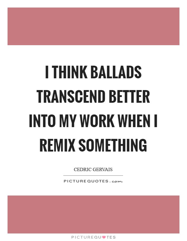 I think ballads transcend better into my work when I remix something Picture Quote #1