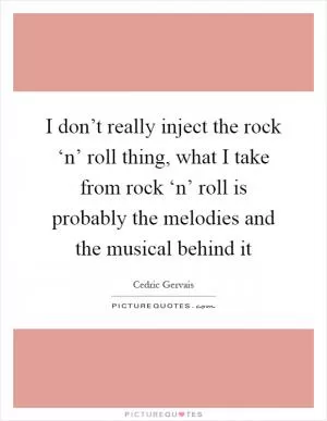 I don’t really inject the rock ‘n’ roll thing, what I take from rock ‘n’ roll is probably the melodies and the musical behind it Picture Quote #1