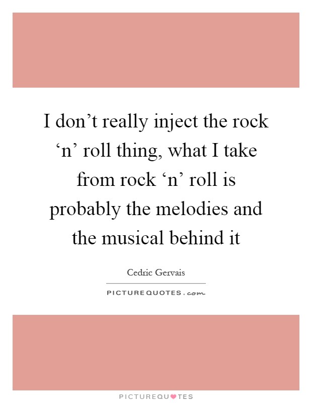 I don't really inject the rock ‘n' roll thing, what I take from rock ‘n' roll is probably the melodies and the musical behind it Picture Quote #1