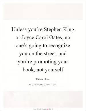 Unless you’re Stephen King or Joyce Carol Oates, no one’s going to recognize you on the street, and you’re promoting your book, not yourself Picture Quote #1