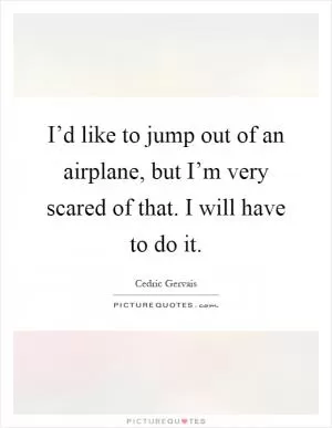 I’d like to jump out of an airplane, but I’m very scared of that. I will have to do it Picture Quote #1