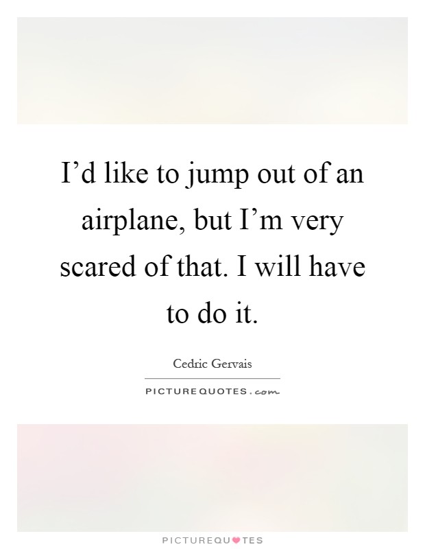 I'd like to jump out of an airplane, but I'm very scared of that. I will have to do it Picture Quote #1