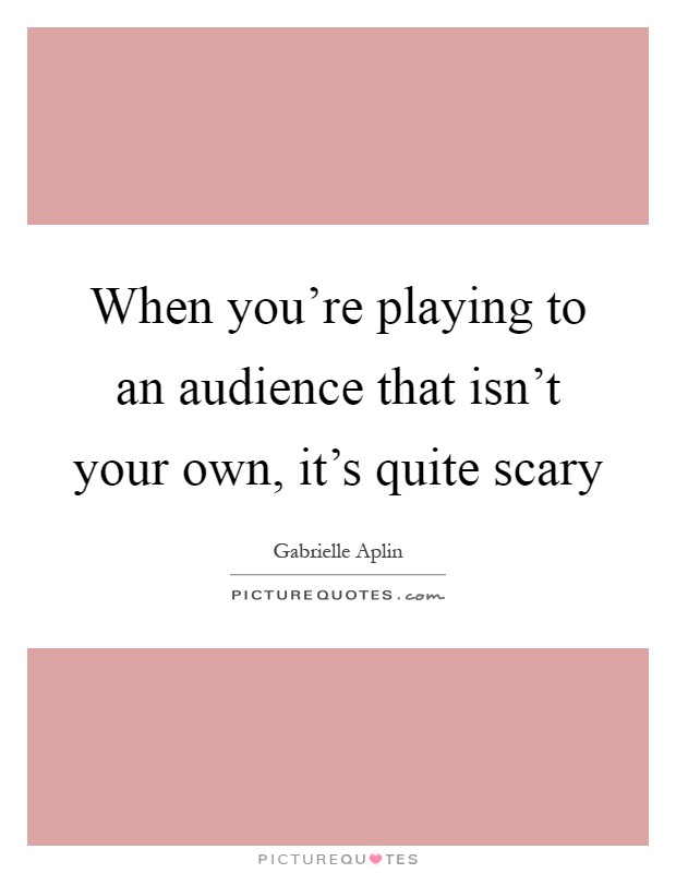 When you're playing to an audience that isn't your own, it's quite scary Picture Quote #1