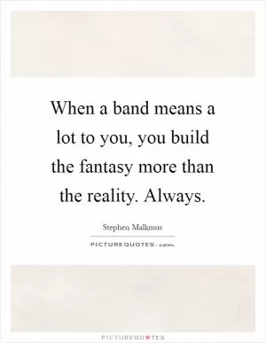 When a band means a lot to you, you build the fantasy more than the reality. Always Picture Quote #1